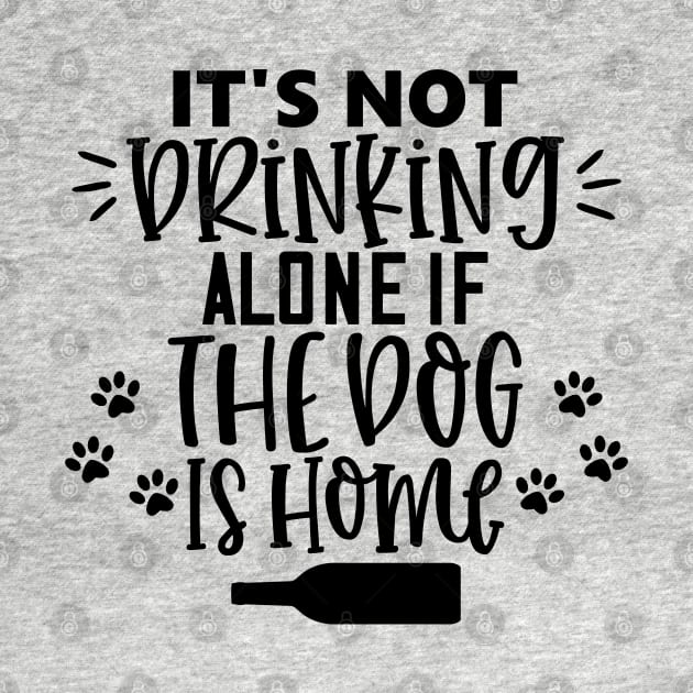 It's Not Drinking Alone If The Dog Is Home. Funny Dog Lover Design by That Cheeky Tee